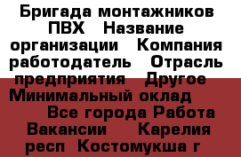 Бригада монтажников ПВХ › Название организации ­ Компания-работодатель › Отрасль предприятия ­ Другое › Минимальный оклад ­ 90 000 - Все города Работа » Вакансии   . Карелия респ.,Костомукша г.